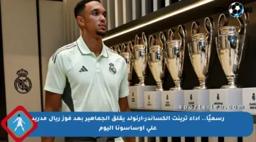 رسميًا.. أداء ترينت ألكساندر-أرنولد يقلق الجماهير بعد فوز ريال مدريد على أوساسونا اليوم